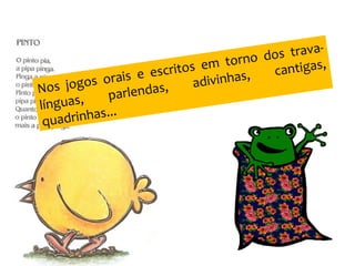 Nos jogos orais e escritos em torno dos trava-
línguas, parlendas, adivinhas, cantigas,
quadrinhas...
 