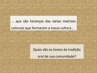 ... que são heranças das várias matrizes
culturais que formaram a nossa cultura...
Quais são os textos da tradição
oral de sua comunidade?
 