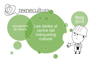 Les dades al
centre del
màrqueting
cultural
Ajuntament
de Girona
Maig
2014
 