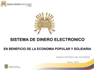 SISTEMA DE DINERO ELECTRONICO
EN BENEFICIO DE LA ECONOMIA POPULAR Y SOLIDARIA
BANCO CENTRAL DEL ECUADOR
Enero 2014
 