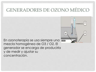 GENERADORES DE OZONO MÉDICO
En ozonoterapia se usa siempre una
mezcla homogénea de O3 / O2. El
generador se encarga de producirla
y de medir y ajustar su
concentración.
 