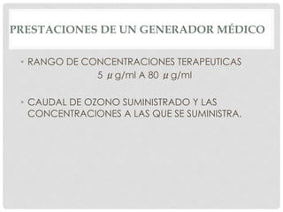 PRESTACIONES DE UN GENERADOR MÉDICO
•  RANGO DE CONCENTRACIONES TERAPEUTICAS
5 μg/ml A 80 μg/ml
•  CAUDAL DE OZONO SUMINISTRADO Y LAS
CONCENTRACIONES A LAS QUE SE SUMINISTRA.
 