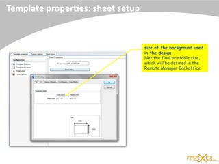 Template properties: sheet setup
size of the background used
in the design.
Not the final printable size,
which will be defined in the
Remote Manager Backoffice.
 