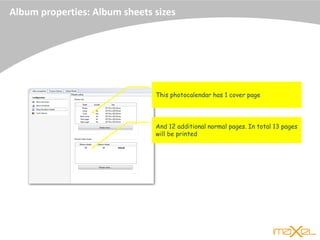 Album properties: Album sheets sizes
This photocalendar has 1 cover page
And 12 additional normal pages. In total 13 pages
will be printed
 
