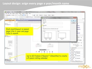 Layout design: asign every page a year/month name
Up to 60 frames (=5years * 12months) to create
a 5 years rolling calendar
Each monthlayout is named
page title 1= year and page
title 2= month
 
