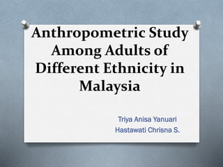 Anthropometric Study
Among Adults of
Different Ethnicity in
Malaysia
Triya Anisa Yanuari
Hastawati Chrisna S.
 