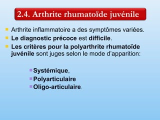  Arthrite inflammatoire a des symptômes variées.
 Le diagnostic précoce est difficile.
 Les critères pour la polyarthrite rhumatoïde
juvénile sont juges selon le mode d’apparition:
 Systémique,
 Polyarticulaire
 Oligo-articulaire.
 
