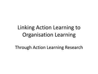 Linking Action Learning to
Organisation Learning
Through Action Learning Research
 
