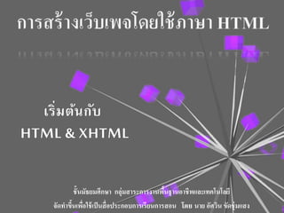 เริ่มต้นกับ
HTML & XHTML
ชั้นมัธยมศึกษา กลุ่มสาระการงานพื้นฐานอาชีพและเทคโนโลยี
จัดทาขึ้นเพื่อใช้เป็นสื่อประกอบการเรียนการสอน โดย นาย อัศวิน ขัดชุ่มแสง
 