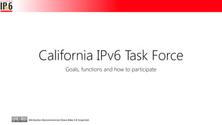 California IPv6 Task Force
Goals, functions and how to participate
Attribution-Noncommercial-Share Alike 3.0 Unported
 