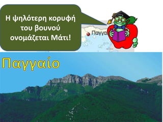 Το Παγγαίο
βρίσκεται στους
νομούς Καβάλας και
Σερρών , εδώ στη
Μακεδονία.
Το ύψος του είναι
1.956 μέτρα.
Η ψηλότερη κορυφή
του βουνού
ονομάζεται Μάτι!
 