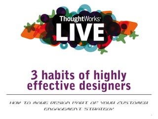 3 HABITS OF HIGHLY
EFFECTIVE DESIGNERS
How to make design part of your customer engagement strategy
1
 