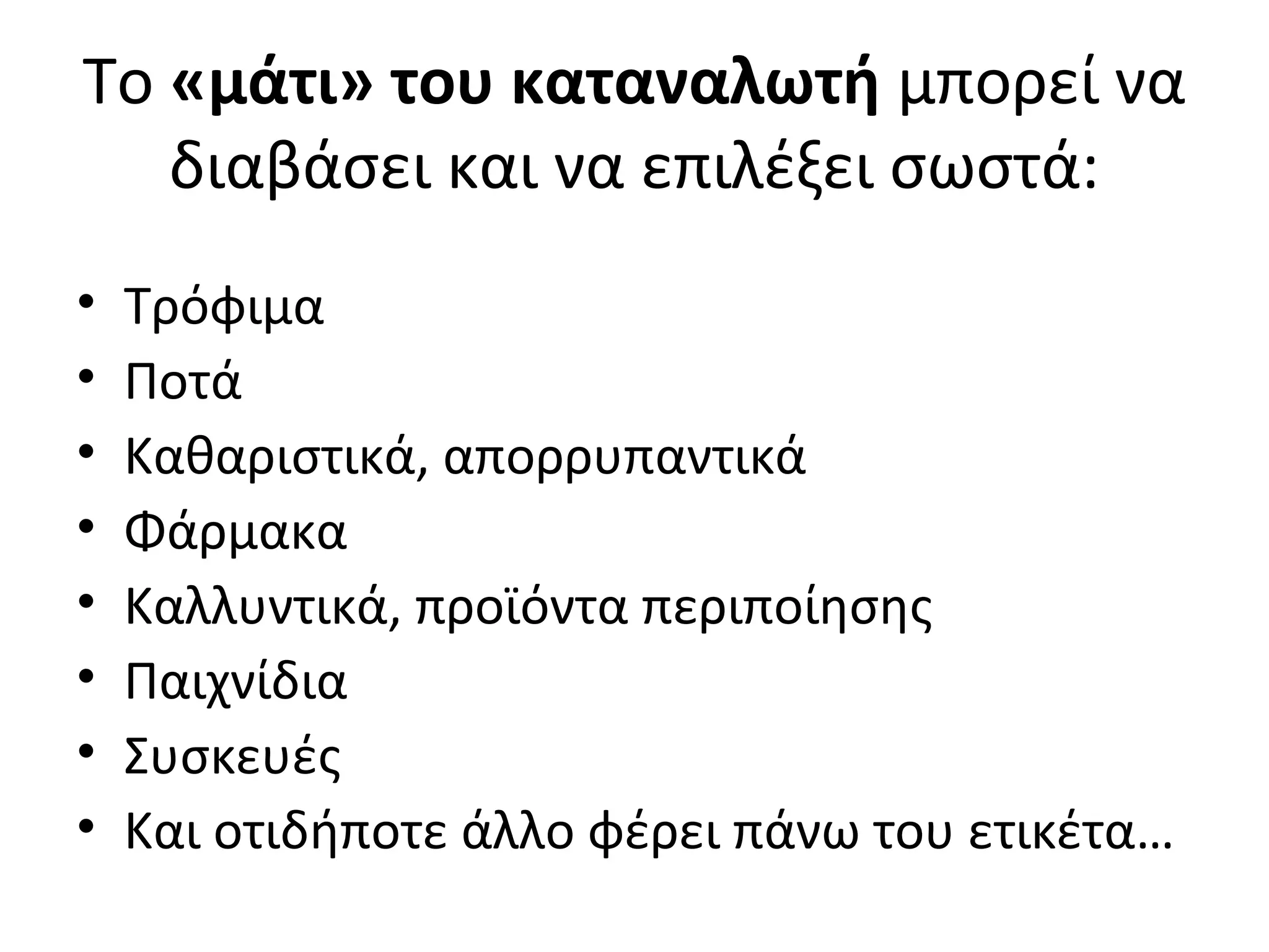 Το «μάτι» του καταναλωτή μπορεί να
διαβάσει και να επιλέξει σωστά:
• Τρόφιμα
• Ποτά
• Καθαριστικά, απορρυπαντικά
• Φάρμακα
• Καλλυντικά, προϊόντα περιποίησης
• Παιχνίδια
• Συσκευές
• Και οτιδήποτε άλλο φέρει πάνω του ετικέτα…
 
