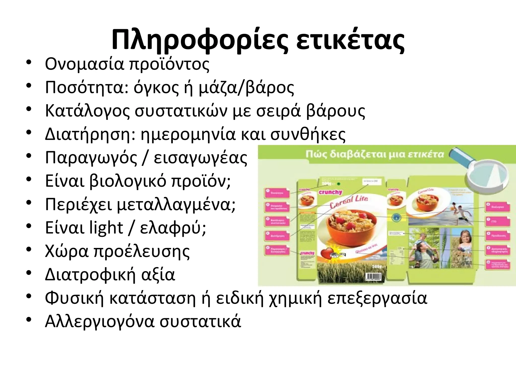 Πληροφορίες ετικέτας
• Ονομασία προϊόντος
• Ποσότητα: όγκος ή μάζα/βάρος
• Κατάλογος συστατικών με σειρά βάρους
• Διατήρηση: ημερομηνία και συνθήκες
• Παραγωγός / εισαγωγέας
• Είναι βιολογικό προϊόν;
• Περιέχει μεταλλαγμένα;
• Είναι light / ελαφρύ;
• Χώρα προέλευσης
• Διατροφική αξία
• Φυσική κατάσταση ή ειδική χημική επεξεργασία
• Αλλεργιογόνα συστατικά
 
