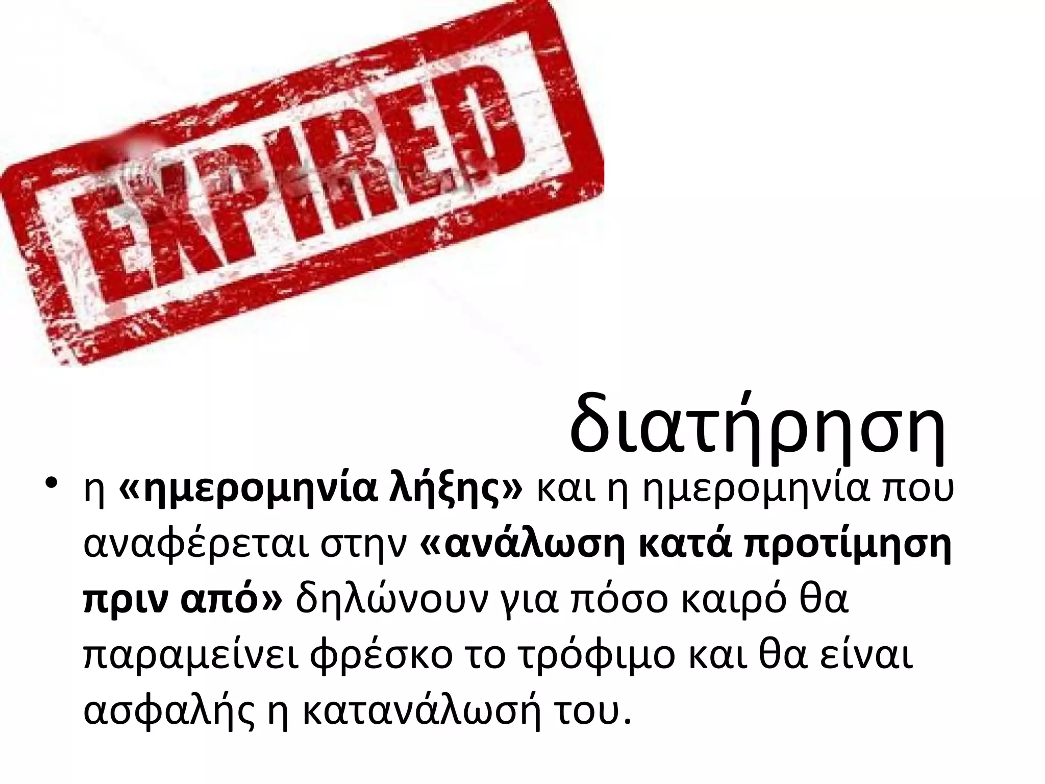 διατήρηση
• η «ημερομηνία λήξης» και η ημερομηνία που
αναφέρεται στην «ανάλωση κατά προτίμηση
πριν από» δηλώνουν για πόσο καιρό θα
παραμείνει φρέσκο το τρόφιμο και θα είναι
ασφαλής η κατανάλωσή του.
 