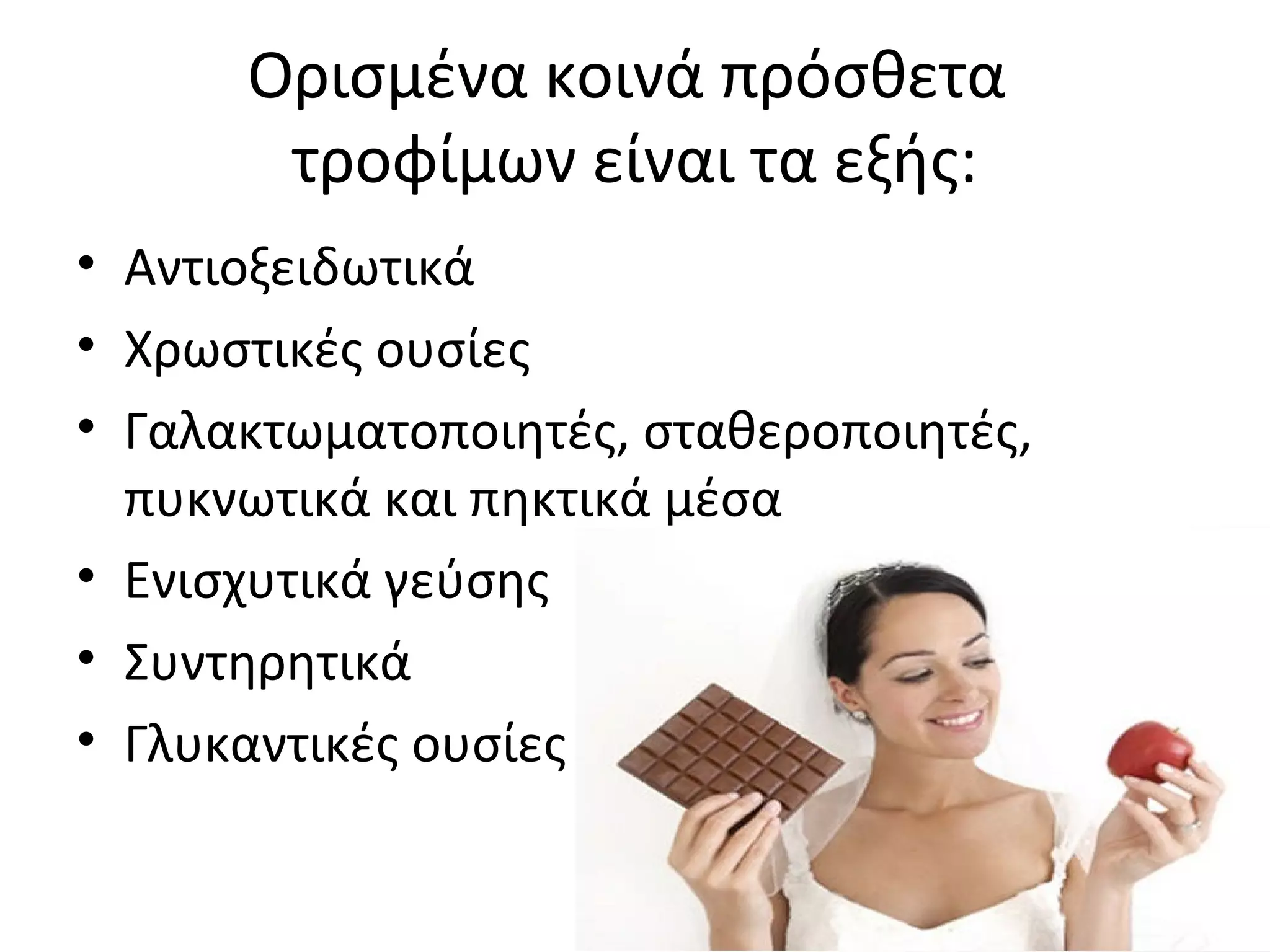 Ορισμένα κοινά πρόσθετα
τροφίμων είναι τα εξής:
• Αντιοξειδωτικά
• Χρωστικές ουσίες
• Γαλακτωματοποιητές, σταθεροποιητές,
πυκνωτικά και πηκτικά μέσα
• Ενισχυτικά γεύσης
• Συντηρητικά
• Γλυκαντικές ουσίες
 