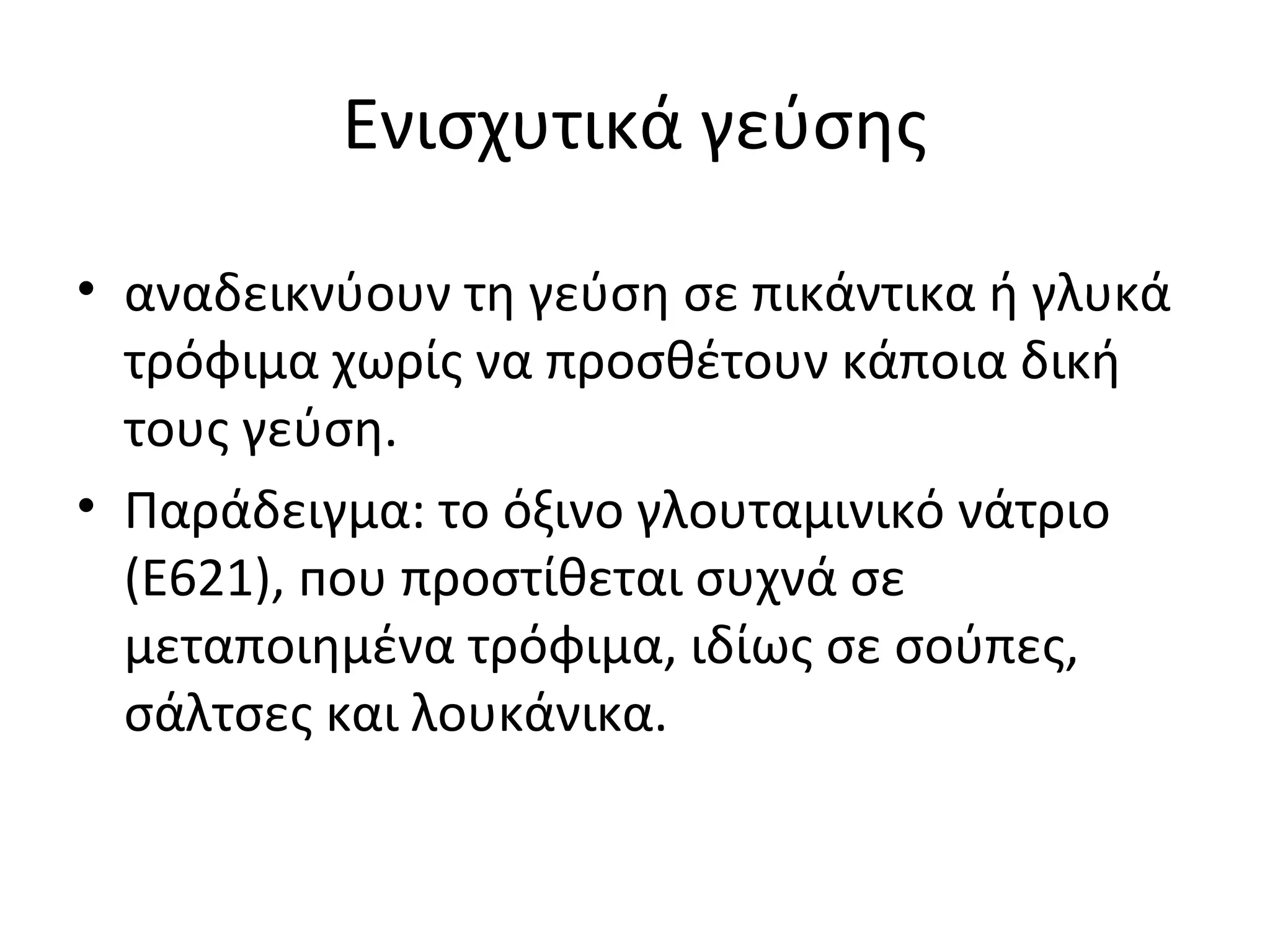Ενισχυτικά γεύσης
• αναδεικνύουν τη γεύση σε πικάντικα ή γλυκά
τρόφιμα χωρίς να προσθέτουν κάποια δική
τους γεύση.
• Παράδειγμα: το όξινο γλουταμινικό νάτριο
(E621), пου προστίθεται συχνά σε
μεταποιημένα τρόφιμα, ιδίως σε σούπες,
σάλτσες και λουκάνικα.
 