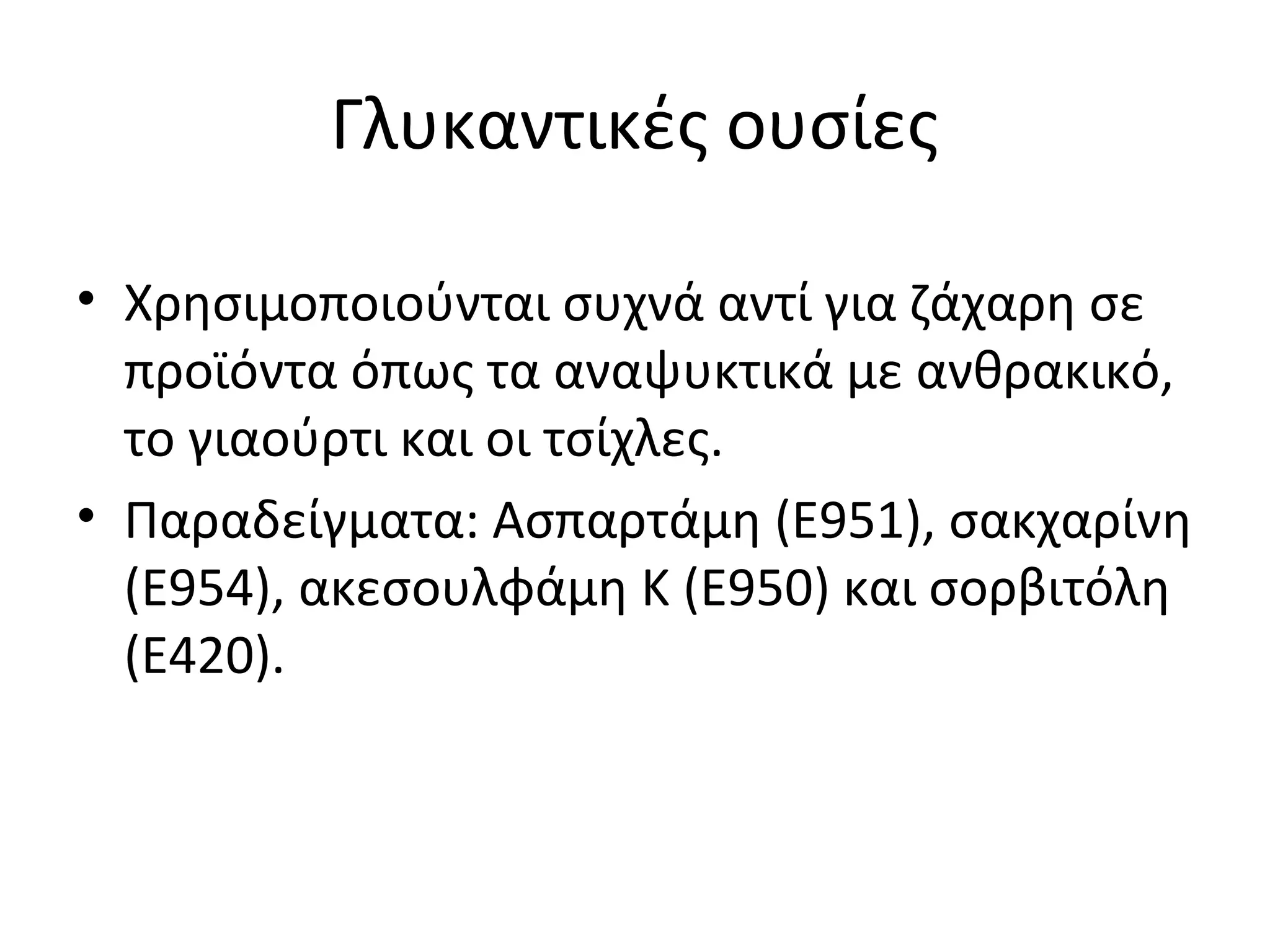 Γλυκαντικές ουσίες
• Χρησιμοποιούνται συχνά αντί για ζάχαρη σε
προϊόντα όπως τα αναψυκτικά με ανθρακικό,
το γιαούρτι και οι τσίχλες.
• Παραδείγματα: Ασπαρτάμη (E951), σακχαρίνη
(E954), ακεσουλφάμη Κ (E950) και σορβιτόλη
(E420).
 