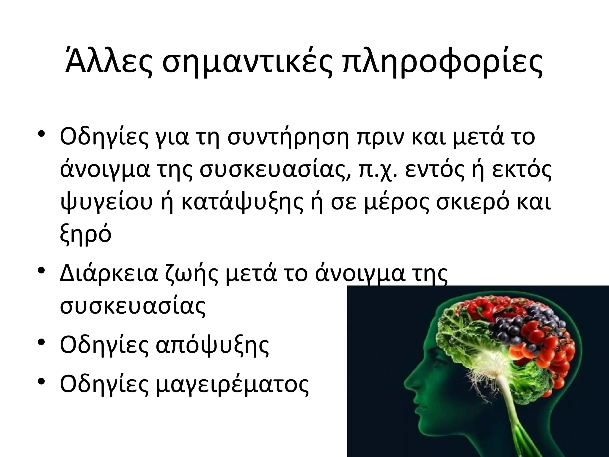 Άλλες σημαντικές πληροφορίες
• Οδηγίες για τη συντήρηση πριν και μετά το
άνοιγμα της συσκευασίας, π.χ. εντός ή εκτός
ψυγείου ή κατάψυξης ή σε μέρος σκιερό και
ξηρό
• Διάρκεια ζωής μετά το άνοιγμα της
συσκευασίας
• Οδηγίες απόψυξης
• Οδηγίες μαγειρέματος
 