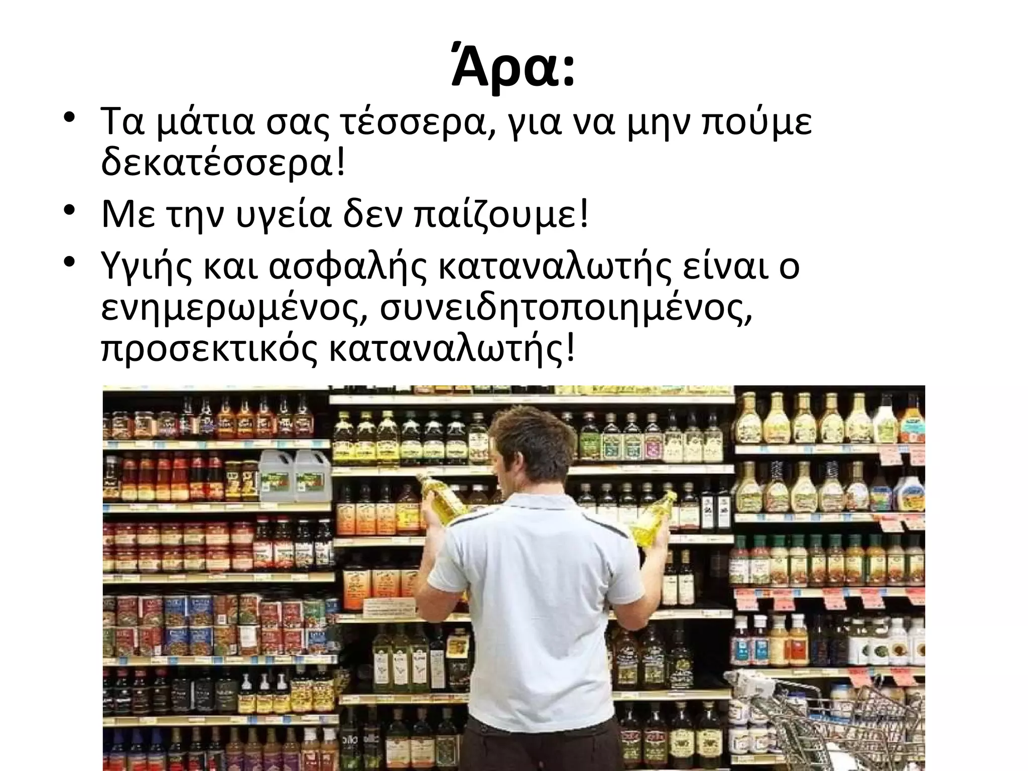 Άρα:
• Τα μάτια σας τέσσερα, για να μην πούμε
δεκατέσσερα!
• Με την υγεία δεν παίζουμε!
• Υγιής και ασφαλής καταναλωτής είναι ο
ενημερωμένος, συνειδητοποιημένος,
προσεκτικός καταναλωτής!
 