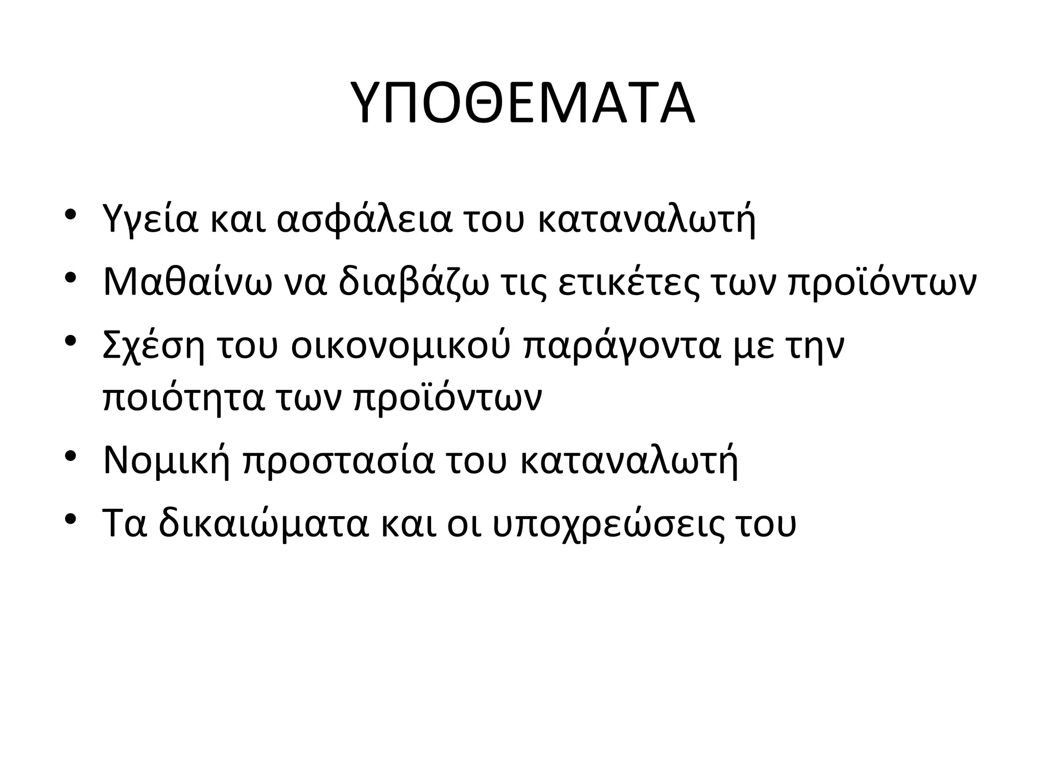 ΥΠΟΘΕΜΑΤΑ
• Υγεία και ασφάλεια του καταναλωτή
• Μαθαίνω να διαβάζω τις ετικέτες των προϊόντων
• Σχέση του οικονομικού παράγοντα με την
ποιότητα των προϊόντων
• Νομική προστασία του καταναλωτή
• Τα δικαιώματα και οι υποχρεώσεις του
 