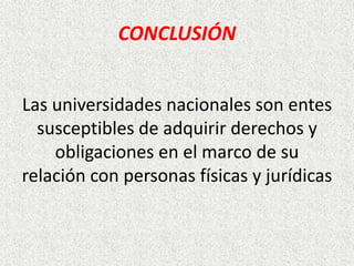 CONCLUSIÓN
Las universidades nacionales son entes
susceptibles de adquirir derechos y
obligaciones en el marco de su
relación con personas físicas y jurídicas
 