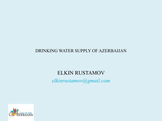 DRINKING WATER SUPPLY OF AZERBAIJAN
ELKIN RUSTAMOV
elkinrustamov@gmail.com
 