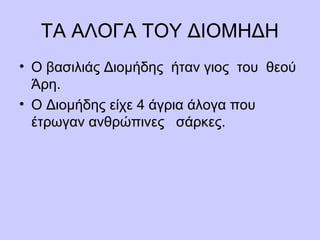 ΤΑ ΑΛΟΓΑ ΤΟΥ ΔΙΟΜΗΔΗ
• Ο βασιλιάς Διομήδης ήταν γιος του θεού
Άρη.
• Ο Διομήδης είχε 4 άγρια άλογα που
έτρωγαν ανθρώπινες σάρκες.
 