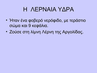 Η ΛΕΡΝΑΙΑ ΥΔΡΑ
• Ήταν ένα φοβερό νερόφιδο, με τεράστιο
σώμα και 9 κεφάλια.
• Ζούσε στη λίμνη Λέρνη της Αργολίδας.
 