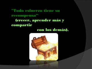 "Todo esfuerzo tiene su
recompensa“
(crecer, aprender más y
compartir
con los demás).
 