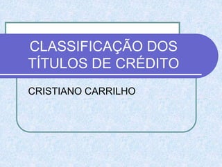 CLASSIFICAÇÃO DOS
TÍTULOS DE CRÉDITO
CRISTIANO CARRILHO
 