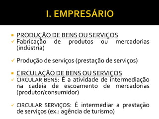  PRODUÇÃO DE BENS OU SERVIÇOS
 Fabricação de produtos ou mercadorias
(indústria)
 Produção de serviços (prestação de serviços)
 CIRCULAÇÃO DE BENS OU SERVIÇOS
 CIRCULAR BENS: É a atividade de intermediação
na cadeia de escoamento de mercadorias
(produtor/consumidor)
 CIRCULAR SERVIÇOS: É intermediar a prestação
de serviços (ex.: agência de turismo)
 