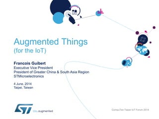 Augmented Things
(for the IoT)
Francois Guibert
Executive Vice President
President of Greater China & South Asia Region
STMicroelectronics
4 June, 2014
Taipei, Taiwan
CompuTex Taipei IoT Forum 2014
 