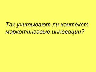 5 июня 2014 М. Крикунов 12
Так учитывают ли контекст
маркетинговые инновацииÁ
 