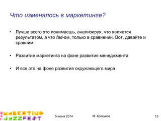 5 июня 2014 М. Крикунов 13
Что изменялось в маркетингеÁ
• Лучше всего это понимаешь, анализируя, что является
результатом, а что èãæ-ом, только в сравнении. Вот, давайте и
сравним:
• Развитие маркетинга на фоне развития менеджмента
• И все это на фоне развития окружающего мира
 