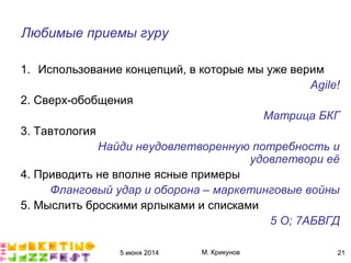 5 июня 2014 М. Крикунов 21
Любимые приемы гуру
1. Использование концепций, в которые мы уже верим
Ãéëîç#
2. Сверх-обобщения
Матрица БКГ
3. Тавтология
Найди неудовлетворенную потребность и
удовлетвори её
4. Приводить не вполне ясные примеры
Фланговый удар и оборона – маркетинговые войны
5. Мыслить броскими ярлыками и списками
·"О½"¹АБВГД
 