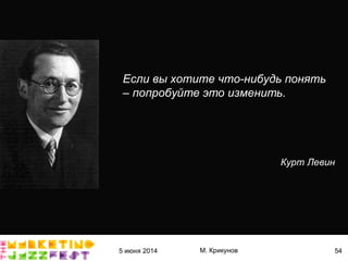 5 июня 2014 М. Крикунов 54
Если вы хотите что-нибудь понять
– попробуйте это изменить°
Курт Левин
 
