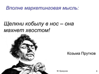 5 июня 2014 М. Крикунов 6
Вполне маркетинговая мысль¼
Козьма Прутков
Щелкни кобылу в нос – она
махнет хвостом#
 