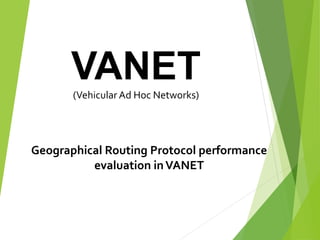 VANET(Vehicular Ad Hoc Networks)
Geographical Routing Protocol performance
evaluation inVANET
 