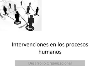 Intervenciones en los procesos
humanos
Desarrollo Organizacional
 