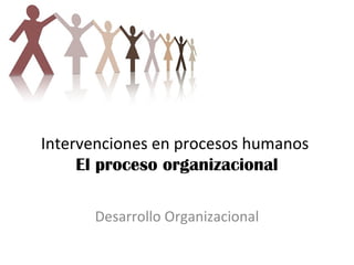 Intervenciones en procesos humanos
El proceso organizacional
Desarrollo Organizacional
 