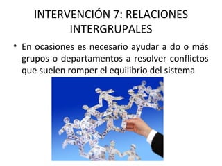 INTERVENCIÓN 7: RELACIONES
INTERGRUPALES
• En ocasiones es necesario ayudar a do o más
grupos o departamentos a resolver conflictos
que suelen romper el equilibrio del sistema
 