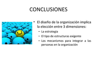 CONCLUSIONES
• El diseño de la organización implica
la elección entre 3 dimensiones:
– La estrategia
– El tipo de estructuras exigente
– Los mecanismos para integrar a las
personas en la organización
 