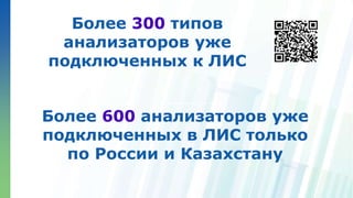 Ленинские горы, д.1, стр.77
Более 300 типов
анализаторов уже
подключенных к ЛИС
Более 600 анализаторов уже
подключенных в ЛИС только
по России и Казахстану
 