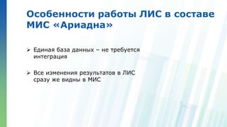 Ленинские горы, д.1, стр.77
Особенности работы ЛИС в составе
МИС «Ариадна»
 Единая база данных – не требуется
интеграция
 Все изменения результатов в ЛИС
сразу же видны в МИС
 