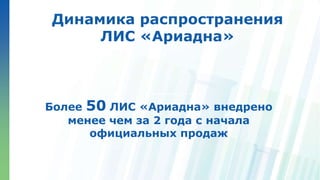 Ленинские горы, д.1, стр.77
Динамика распространения
ЛИС «Ариадна»
Более 50 ЛИС «Ариадна» внедрено
менее чем за 2 года с начала
официальных продаж
 