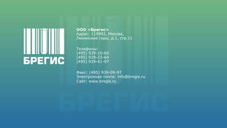 Ленинские горы, д.1, стр.77
ООО «Брегис»
Адрес: 119992, Москва,
Ленинские горы, д.1, стр.11
Факс: (495) 939-09-97
Электронная почта: info@bregis.ru
Сайт: www.bregis.ru
Телефоны:
(495) 939-10-60
(495) 939-23-64
(495) 939-41-97
 