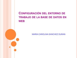 CONFIGURACIÓN DEL ENTORNO DE
TRABAJO DE LA BASE DE DATOS EN
WEB
MARIA CAROLINA SANCHEZ DURAN
 