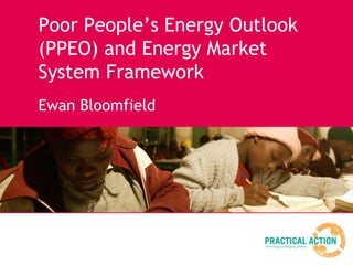 Poor People’s Energy Outlook
(PPEO) and Energy Market
System Framework
Ewan Bloomfield
 