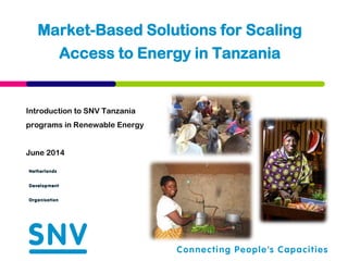 Introduction to SNV Tanzania
programs in Renewable Energy
June 2014
Market-Based Solutions for Scaling
Access to Energy in Tanzania
 